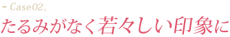 たるみがなく若々しい印象に