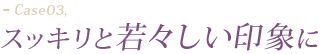 スッキリと若々しい印象に