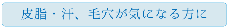 皮脂・汗、毛穴が気になる方に